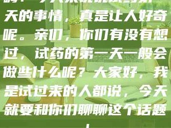 孝昌嗨！今天来说说试药第一天的事情，真是让人好奇呢。亲们，你们有没有想过，试药的第一天一般会做些什么呢？大家好，我是试过来的人都说，今天就要和你们聊聊这个话题！