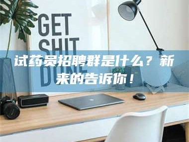 孝昌试药员招聘群是什么？新来的告诉你！