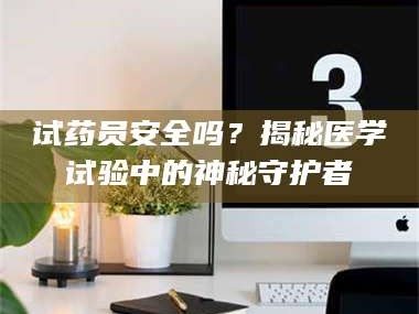 孝昌试药员安全吗？揭秘医学试验中的神秘守护者
