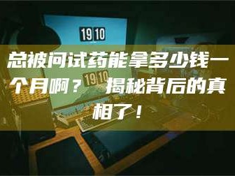 孝昌总被问试药能拿多少钱一个月啊？ 揭秘背后的真相了！
