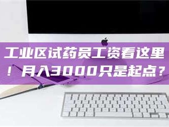 孝昌工业区试药员工资看这里！月入3000只是起点？