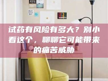孝昌试药有风险有多大？别小看这个，聊聊它可能带来的痛苦威胁