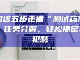 孝昌用这五步走遍“测试药剂”任务分解，轻松搞定不犯愁