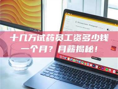 孝昌十几万试药员工资多少钱一个月？月薪揭秘！