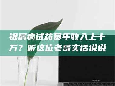 孝昌银屑病试药员年收入上十万？听这位老哥实话说说