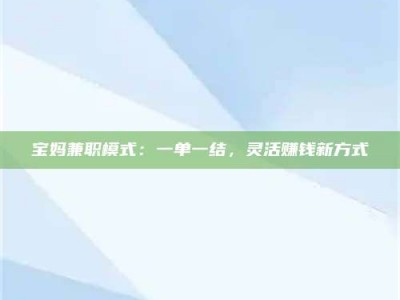 孝昌宝妈兼职模式：一单一结，灵活赚钱新方式