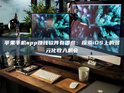 孝昌苹果手机app赚钱软件有哪些：探索iOS上的多元化收入机会