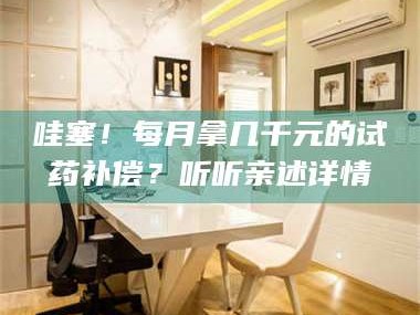 孝昌哇塞！每月拿几千元的试药补偿？听听亲述详情