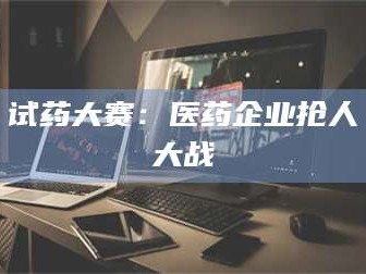 孝昌试药大赛：医药企业抢人大战