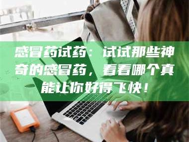 孝昌感冒药试药：试试那些神奇的感冒药，看看哪个真能让你好得飞快！