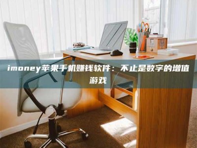 孝昌imoney苹果手机赚钱软件：不止是数字的增值游戏