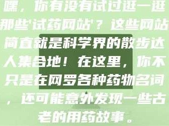 孝昌嘿，你有没有试过逛一逛那些'试药网站'？这些网站简直就是科学界的散步达人集合地！在这里，你不只是在网罗各种药物名词，还可能意外发现一些古老的用药故事。