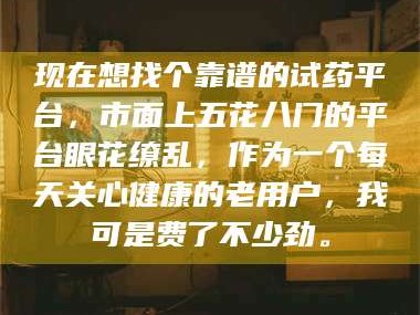 孝昌现在想找个靠谱的试药平台，市面上五花八门的平台眼花缭乱，作为一个每天关心健康的老用户，我可是费了不少劲。