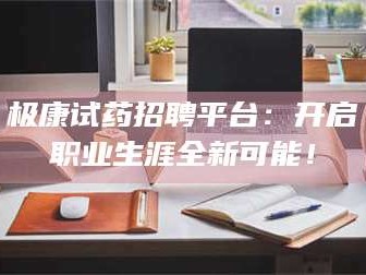 孝昌极康试药招聘平台：开启职业生涯全新可能！