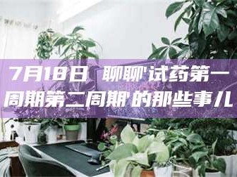 孝昌7月18日 聊聊'试药第一周期第二周期'的那些事儿