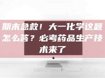 孝昌期末急救！大一化学这题怎么答？必考药品生产技术来了