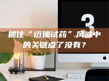 孝昌抓住“迈瑞试药”风波中的关键点了没有？