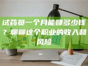 孝昌试药员一个月能赚多少钱？聊聊这个职业的收入和风险