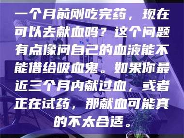 孝昌一个月前刚吃完药，现在可以去献血吗？这个问题有点像问自己的血液能不能借给吸血鬼。如果你最近三个月内献过血，或者正在试药，那献血可能真的不太合适。