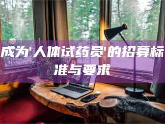 孝昌成为'人体试药员'的招募标准与要求
