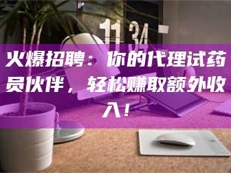 孝昌火爆招聘：你的代理试药员伙伴，轻松赚取额外收入！