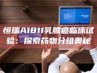 孝昌恒瑞A1811乳腺癌临床试验：探索药物分组奥秘