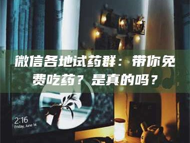孝昌微信各地试药群：带你免费吃药？是真的吗？
