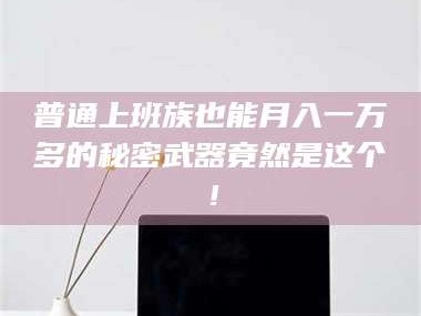 孝昌普通上班族也能月入一万多的秘密武器竟然是这个！