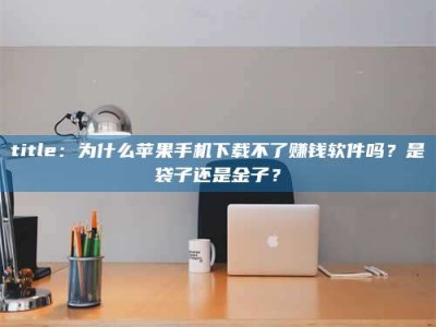 孝昌title：为什么苹果手机下载不了赚钱软件吗？是袋子还是金子？