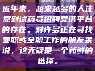 孝昌近年来，越来越多的人注意到试药员招聘靠谱平台的存在。对许多正在寻找兼职或全职工作的朋友来说，这无疑是一个新鲜的选择。