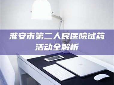 孝昌淮安市第二人民医院试药活动全解析