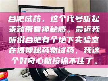 孝昌合肥试药，这个代号听起来就带着神秘感。最近我听说合肥有个地下实验室在搞神秘药物试药，我这个好奇心就按捺不住了。