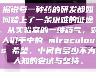 孝昌据说每一种药的研发都如同踏上了一条艰难的征途。从实验室的一缕药气，到人们手中的 miraculous 希望，中间有多少不为人知的尝试与坚持。