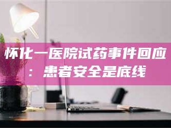 孝昌怀化一医院试药事件回应：患者安全是底线