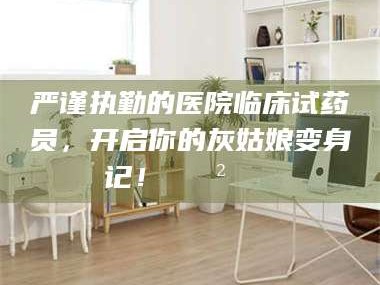 孝昌严谨执勤的医院临床试药员，开启你的灰姑娘变身记！😲💊
