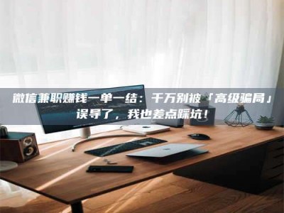 孝昌微信兼职赚钱一单一结：千万别被「高级骗局」误导了，我也差点踩坑！