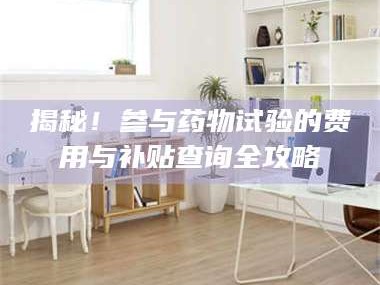 孝昌揭秘！参与药物试验的费用与补贴查询全攻略