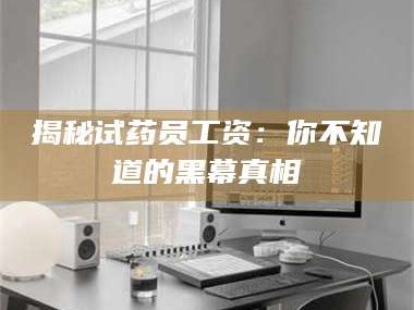 孝昌揭秘试药员工资：你不知道的黑幕真相