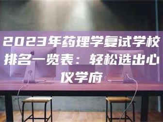孝昌2023年药理学复试学校排名一览表：轻松选出心仪学府