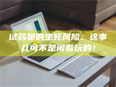 孝昌试药员的生死风险：这事儿可不是闹着玩的！