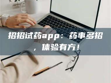 孝昌招招试药app：药事多招，体验有方！
