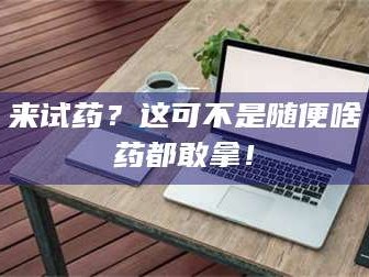 孝昌来试药？这可不是随便啥药都敢拿！