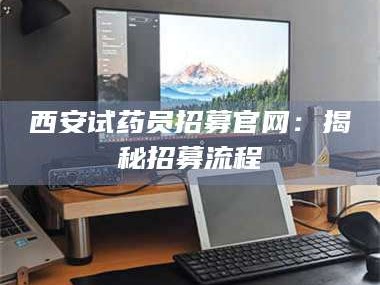 孝昌西安试药员招募官网：揭秘招募流程
