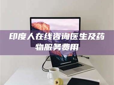 孝昌印度人在线咨询医生及药物服务费用
