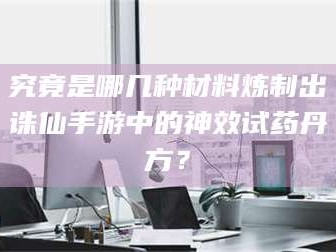 孝昌究竟是哪几种材料炼制出诛仙手游中的神效试药丹方？