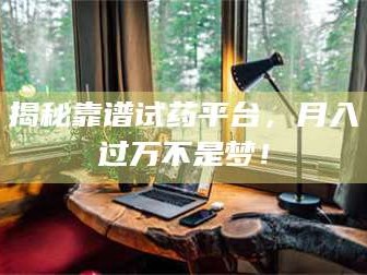 孝昌揭秘靠谱试药平台，月入过万不是梦！