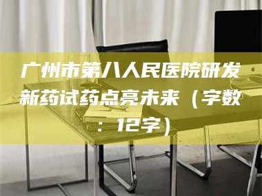 孝昌广州市第八人民医院研发新药试药点亮未来（字数：12字）