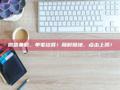 孝昌微信兼职，单笔结算！随时随地，点击上岗！