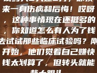 孝昌试药人5天赚2万，却换来一身伤病和后悔！哎呀，这种事情现在还挺多的，你知道怎么有人为了钱去试试那些临床试验吗？刚开始，他们觉着自己赚快钱太划算了，但转头就能栽大跟头。