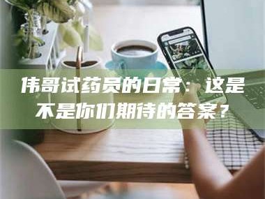 孝昌伟哥试药员的日常：这是不是你们期待的答案？